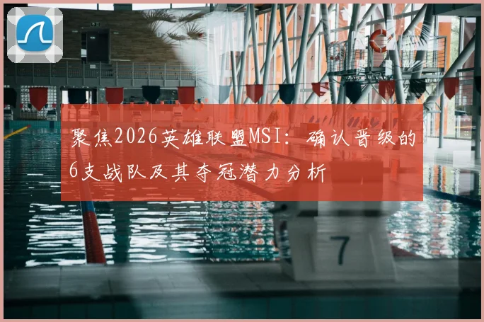 聚焦2026英雄联盟MSI：确认晋级的6支战队及其夺冠潜力分析