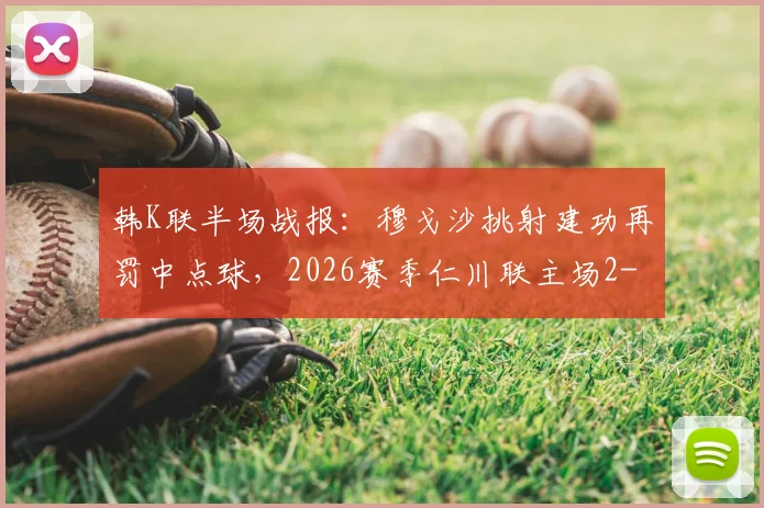 韩K联半场战报：穆戈沙挑射建功再罚中点球，2026赛季仁川联主场2-0领先金泉尚武，附进球动图回顾与战术简析