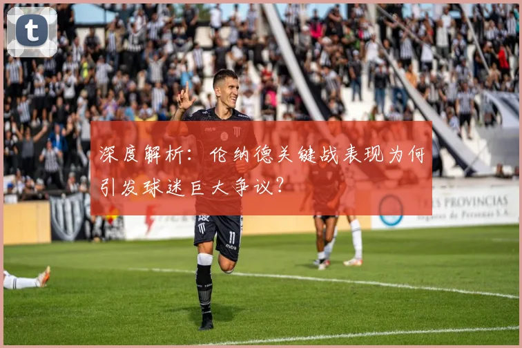 深度解析：伦纳德关键战表现为何引发球迷巨大争议？