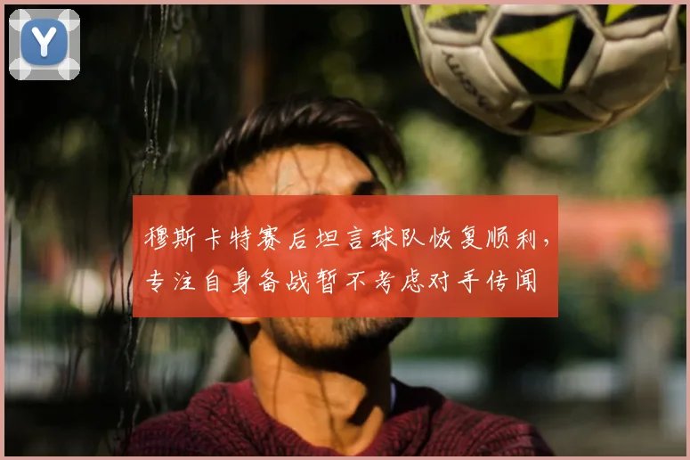 穆斯卡特赛后坦言球队恢复顺利，专注自身备战暂不考虑对手传闻