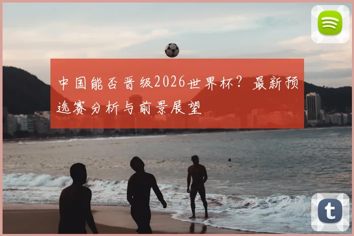 中国能否晋级2026世界杯？最新预选赛分析与前景展望