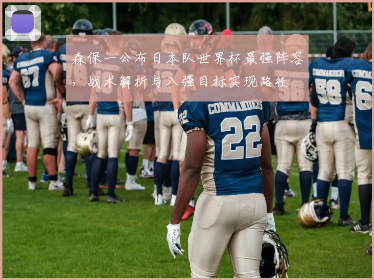 森保一公布日本队世界杯最强阵容，战术解析与八强目标实现路径