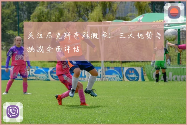 关注尼克斯夺冠概率：三大优势与挑战全面评估