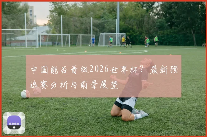 中国能否晋级2026世界杯？最新预选赛分析与前景展望