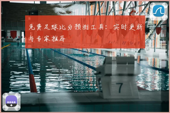免费足球比分预测工具：实时更新与专家推荐