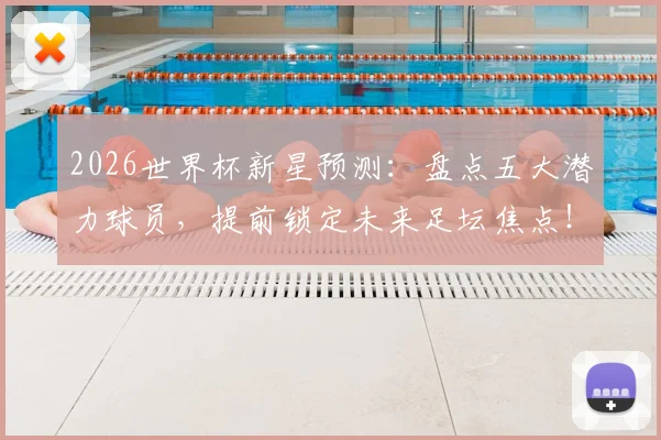 2026世界杯新星预测：盘点五大潜力球员，提前锁定未来足坛焦点！