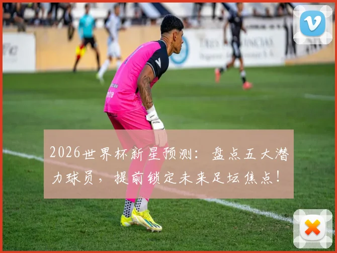2026世界杯新星预测：盘点五大潜力球员，提前锁定未来足坛焦点！