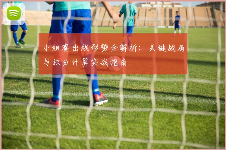 小组赛出线形势全解析：关键战局与积分计算实战指南