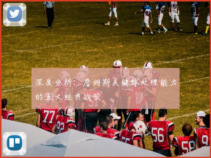 深度分析:詹姆斯关键球处理能力的五大经典战役
