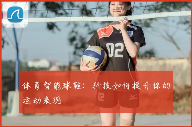 体育智能球鞋：科技如何提升你的运动表现