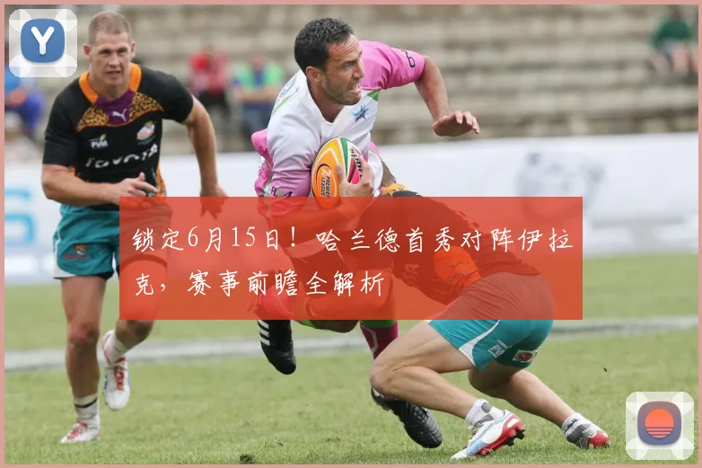 锁定6月15日！哈兰德首秀对阵伊拉克，赛事前瞻全解析