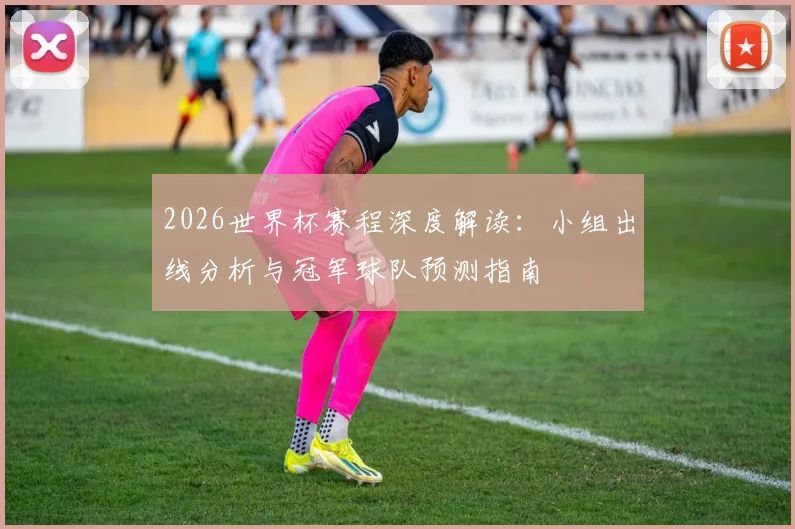2026世界杯赛程深度解读：小组出线分析与冠军球队预测指南