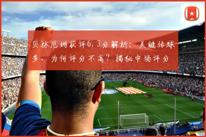 贝林厄姆获评6.3分解析：关键传球多，为何评分不高？揭秘中场评分标准