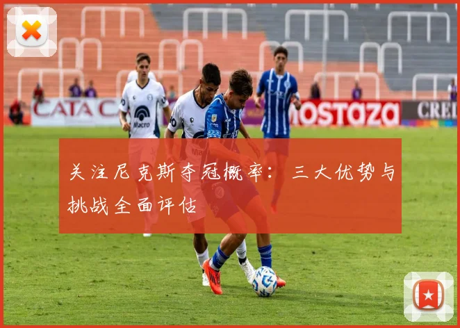 关注尼克斯夺冠概率：三大优势与挑战全面评估
