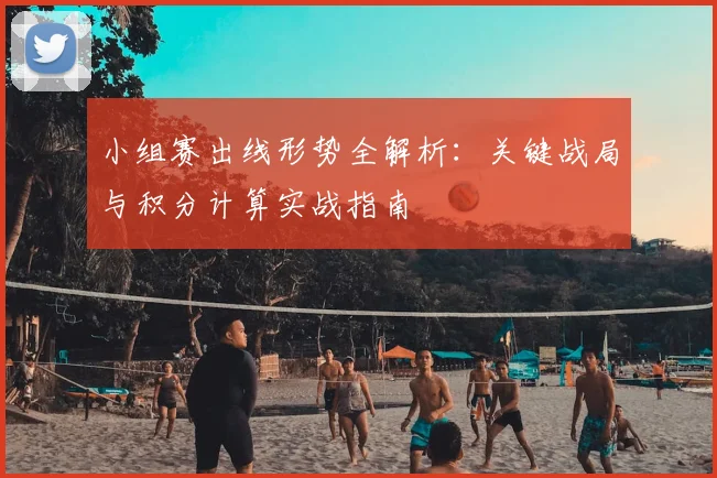 小组赛出线形势全解析：关键战局与积分计算实战指南