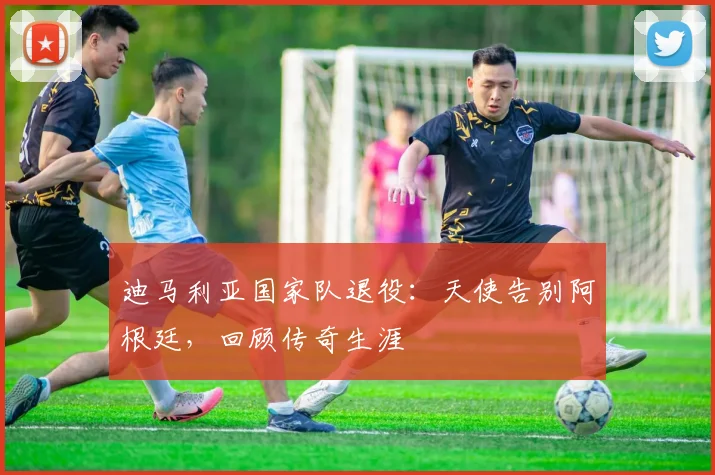 迪马利亚国家队退役：天使告别阿根廷，回顾传奇生涯