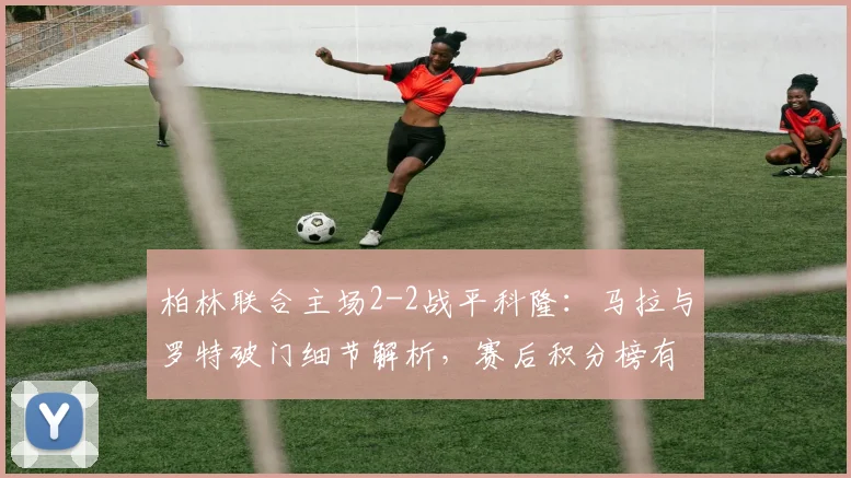 柏林联合主场2-2战平科隆：马拉与罗特破门细节解析，赛后积分榜有何变化？