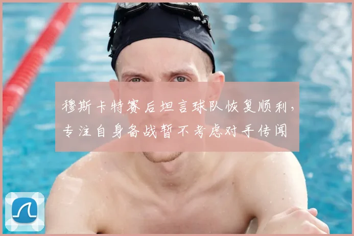 穆斯卡特赛后坦言球队恢复顺利，专注自身备战暂不考虑对手传闻