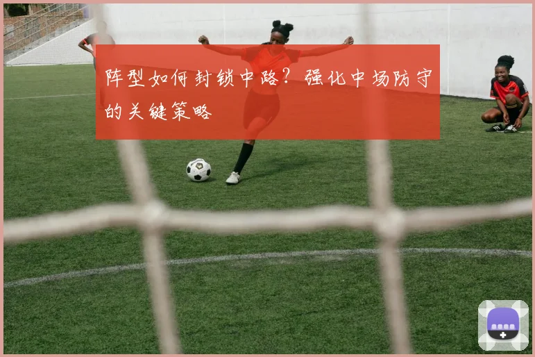阵型如何封锁中路？强化中场防守的关键策略