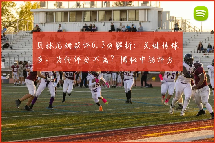 贝林厄姆获评6.3分解析：关键传球多，为何评分不高？揭秘中场评分标准
