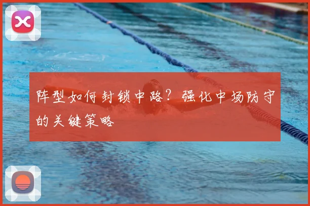 阵型如何封锁中路？强化中场防守的关键策略