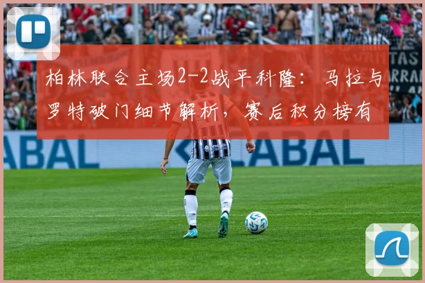 柏林联合主场2-2战平科隆：马拉与罗特破门细节解析，赛后积分榜有何变化？