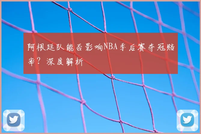 阿根廷队能否影响NBA季后赛夺冠赔率？深度解析