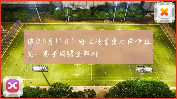 锁定6月15日！哈兰德首秀对阵伊拉克，赛事前瞻全解析