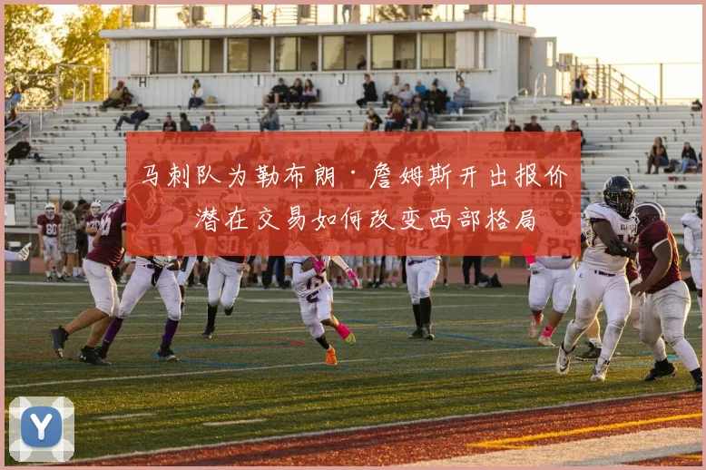 马刺队为勒布朗·詹姆斯开出报价，潜在交易如何改变西部格局